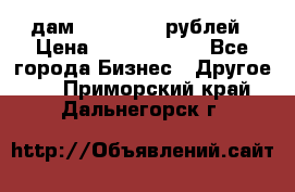 дам 30 000 000 рублей › Цена ­ 17 000 000 - Все города Бизнес » Другое   . Приморский край,Дальнегорск г.